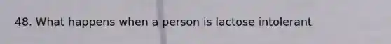 48. What happens when a person is lactose intolerant