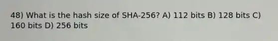 48) What is the hash size of SHA-256? A) 112 bits B) 128 bits C) 160 bits D) 256 bits