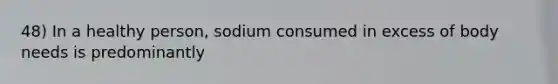 48) In a healthy person, sodium consumed in excess of body needs is predominantly