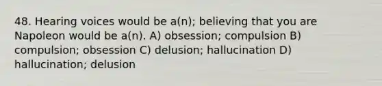 48. Hearing voices would be a(n); believing that you are Napoleon would be a(n). A) obsession; compulsion B) compulsion; obsession C) delusion; hallucination D) hallucination; delusion