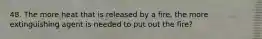 48. The more heat that is released by a fire, the more extinguishing agent is needed to put out the fire?