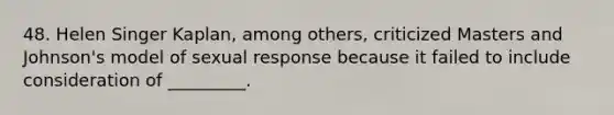 48. Helen Singer Kaplan, among others, criticized Masters and Johnson's model of sexual response because it failed to include consideration of _________.