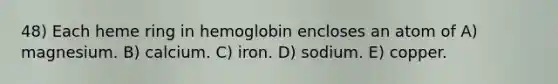 48) Each heme ring in hemoglobin encloses an atom of A) magnesium. B) calcium. C) iron. D) sodium. E) copper.