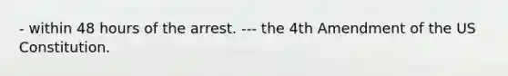 - within 48 hours of the arrest. --- the 4th Amendment of the US Constitution.