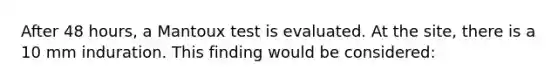 After 48 hours, a Mantoux test is evaluated. At the site, there is a 10 mm induration. This finding would be considered: