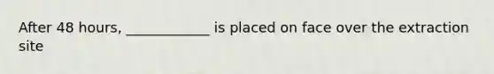 After 48 hours, ____________ is placed on face over the extraction site