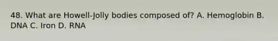48. What are Howell-Jolly bodies composed of? A. Hemoglobin B. DNA C. Iron D. RNA