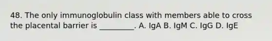 48. The only immunoglobulin class with members able to cross the placental barrier is _________. A. IgA B. IgM C. IgG D. IgE