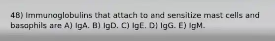 48) Immunoglobulins that attach to and sensitize mast cells and basophils are A) IgA. B) IgD. C) IgE. D) IgG. E) IgM.