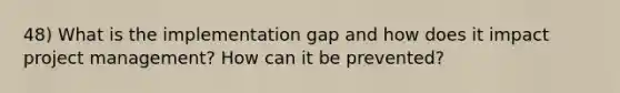 48) What is the implementation gap and how does it impact project management? How can it be prevented?