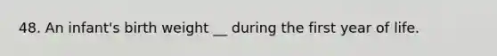 48. An infant's birth weight __ during the first year of life.