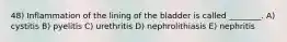 48) Inflammation of the lining of the bladder is called ________. A) cystitis B) pyelitis C) urethritis D) nephrolithiasis E) nephritis