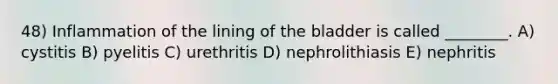 48) Inflammation of the lining of the bladder is called ________. A) cystitis B) pyelitis C) urethritis D) nephrolithiasis E) nephritis