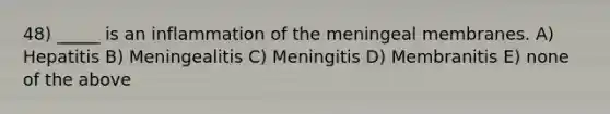 48) _____ is an inflammation of the meningeal membranes. A) Hepatitis B) Meningealitis C) Meningitis D) Membranitis E) none of the above