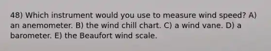 48) Which instrument would you use to measure wind speed? A) an anemometer. B) the wind chill chart. C) a wind vane. D) a barometer. E) the Beaufort wind scale.