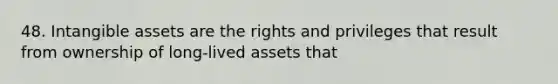 48. Intangible assets are the rights and privileges that result from ownership of long-lived assets that