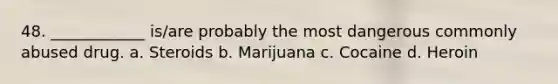 48. ____________ is/are probably the most dangerous commonly abused drug. a. Steroids b. Marijuana c. Cocaine d. Heroin