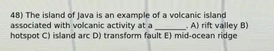 48) The island of Java is an example of a volcanic island associated with volcanic activity at a ________. A) rift valley B) hotspot C) island arc D) transform fault E) mid-ocean ridge