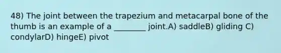 48) The joint between the trapezium and metacarpal bone of the thumb is an example of a ________ joint.A) saddleB) gliding C) condylarD) hingeE) pivot