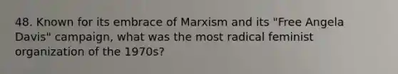 48. Known for its embrace of Marxism and its "Free Angela Davis" campaign, what was the most radical feminist organization of the 1970s?