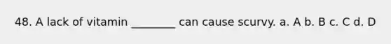48. A lack of vitamin ________ can cause scurvy. a. A b. B c. C d. D
