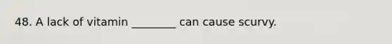 48. A lack of vitamin ________ can cause scurvy.