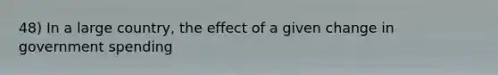 48) In a large country, the effect of a given change in government spending