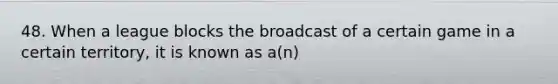 48. When a league blocks the broadcast of a certain game in a certain territory, it is known as a(n)