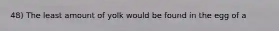 48) The least amount of yolk would be found in the egg of a
