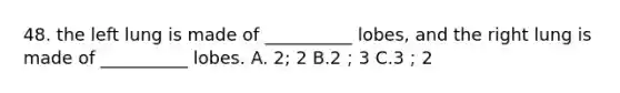 48. the left lung is made of __________ lobes, and the right lung is made of __________ lobes. A. 2; 2 B.2；3 C.3；2