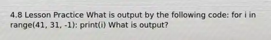 4.8 Lesson Practice What is output by the following code: for i in range(41, 31, -1): print(i) What is output?