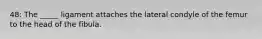 48: The _____ ligament attaches the lateral condyle of the femur to the head of the fibula.