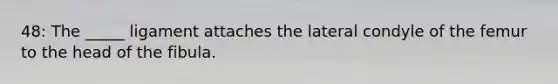 48: The _____ ligament attaches the lateral condyle of the femur to the head of the fibula.