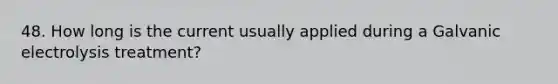 48. How long is the current usually applied during a Galvanic electrolysis treatment?