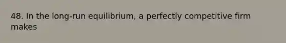 48. In the long-run equilibrium, a perfectly competitive firm makes