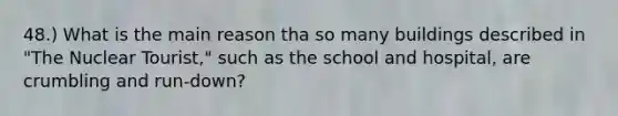 48.) What is the main reason tha so many buildings described in "The Nuclear Tourist," such as the school and hospital, are crumbling and run-down?