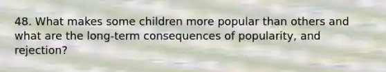 48. What makes some children more popular than others and what are the long-term consequences of popularity, and rejection?