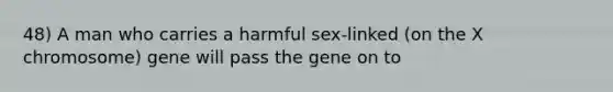 48) A man who carries a harmful sex-linked (on the X chromosome) gene will pass the gene on to