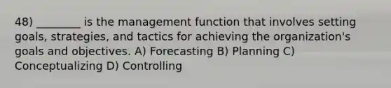 48) ________ is the management function that involves setting goals, strategies, and tactics for achieving the organization's goals and objectives. A) Forecasting B) Planning C) Conceptualizing D) Controlling