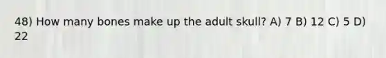 48) How many bones make up the adult skull? A) 7 B) 12 C) 5 D) 22
