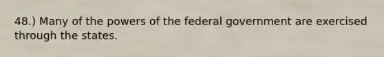 48.) Many of the powers of the federal government are exercised through the states.