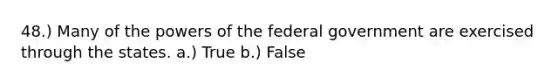 48.) Many of the powers of the federal government are exercised through the states. a.) True b.) False