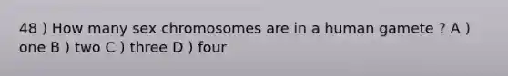 48 ) How many sex chromosomes are in a human gamete ? A ) one B ) two C ) three D ) four