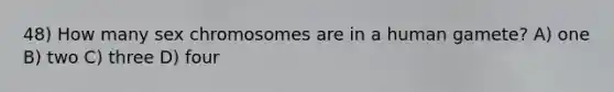 48) How many sex chromosomes are in a human gamete? A) one B) two C) three D) four