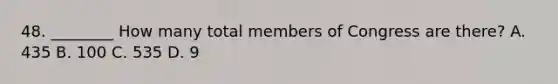 48. ________ How many total members of Congress are there? A. 435 B. 100 C. 535 D. 9