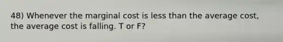 48) Whenever the marginal cost is less than the average cost, the average cost is falling. T or F?