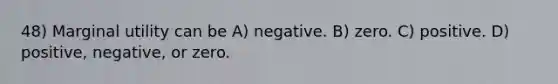 48) Marginal utility can be A) negative. B) zero. C) positive. D) positive, negative, or zero.