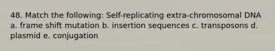 48. Match the following: Self-replicating extra-chromosomal DNA a. frame shift mutation b. insertion sequences c. transposons d. plasmid e. conjugation