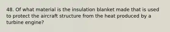 48. Of what material is the insulation blanket made that is used to protect the aircraft structure from the heat produced by a turbine engine?