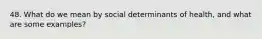 48. What do we mean by social determinants of health, and what are some examples?